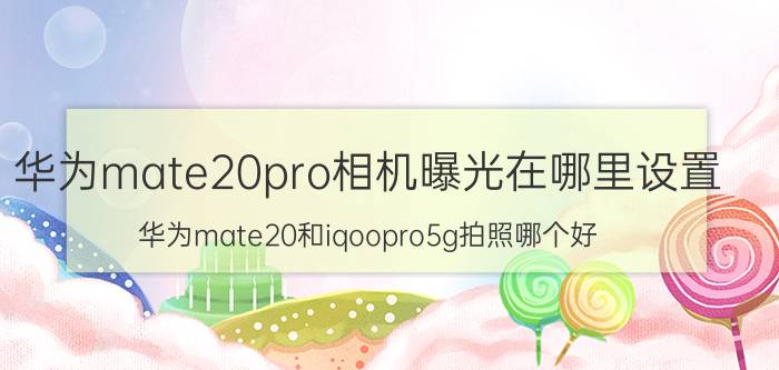 华为mate20pro相机曝光在哪里设置 华为mate20和iqoopro5g拍照哪个好？